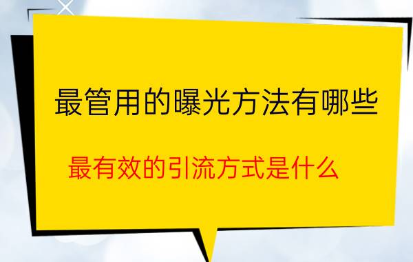 最管用的曝光方法有哪些 最有效的引流方式是什么？